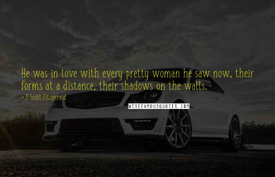 F Scott Fitzgerald Quotes: He was in love with every pretty woman he saw now, their forms at a distance, their shadows on the walls.