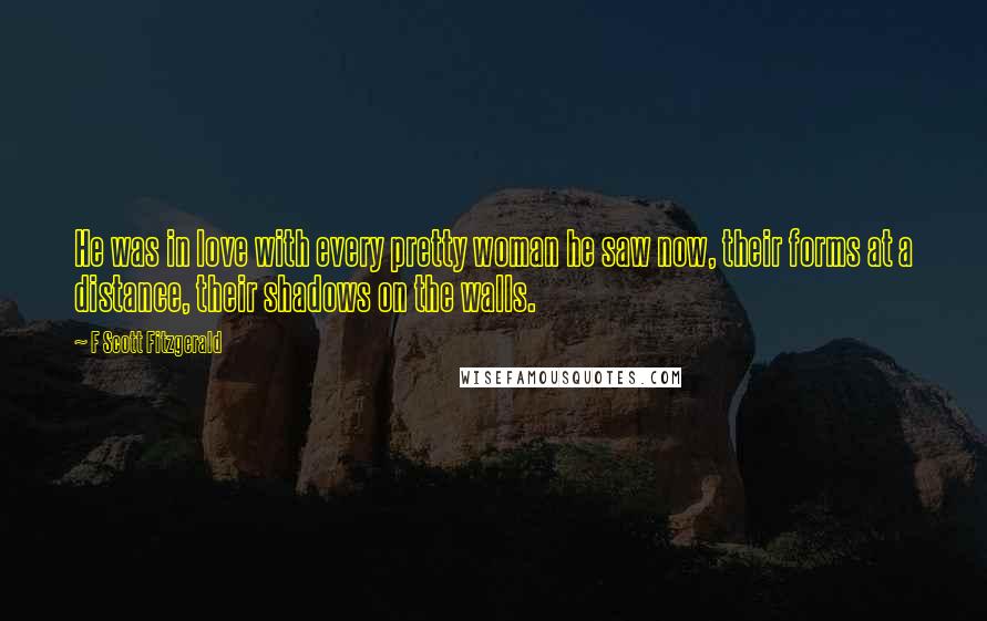 F Scott Fitzgerald Quotes: He was in love with every pretty woman he saw now, their forms at a distance, their shadows on the walls.