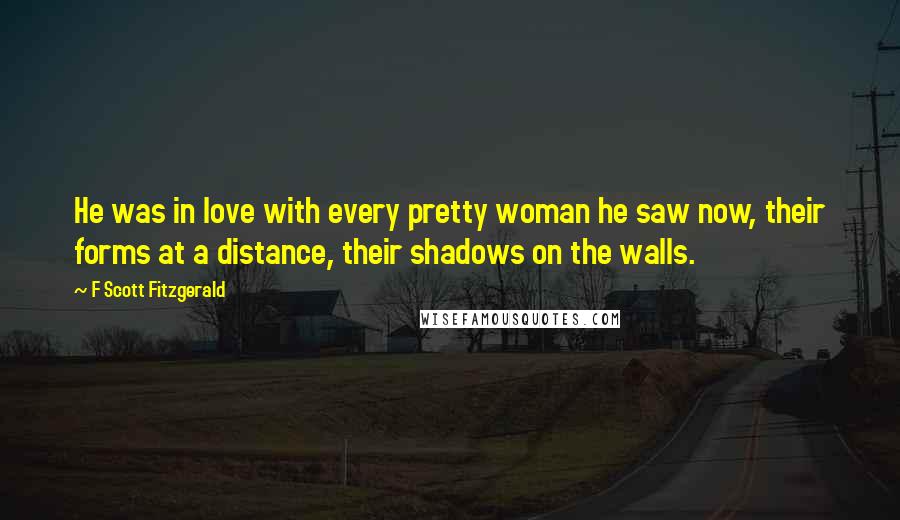 F Scott Fitzgerald Quotes: He was in love with every pretty woman he saw now, their forms at a distance, their shadows on the walls.