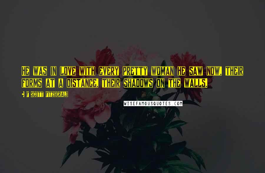 F Scott Fitzgerald Quotes: He was in love with every pretty woman he saw now, their forms at a distance, their shadows on the walls.