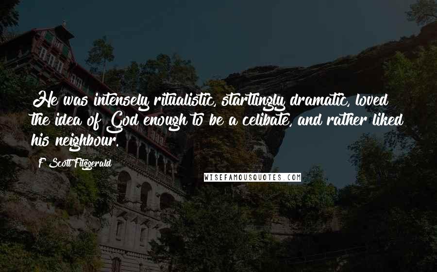 F Scott Fitzgerald Quotes: He was intensely ritualistic, startlingly dramatic, loved the idea of God enough to be a celibate, and rather liked his neighbour.
