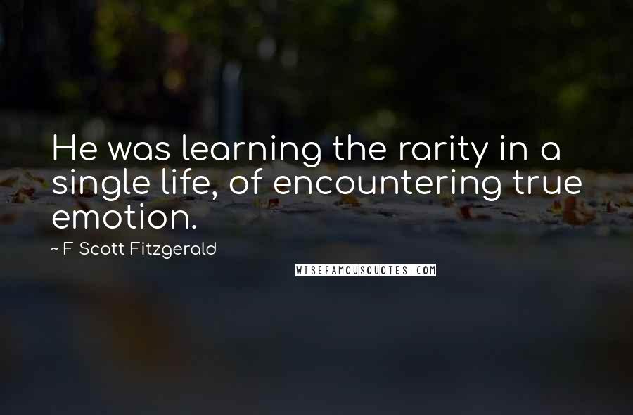 F Scott Fitzgerald Quotes: He was learning the rarity in a single life, of encountering true emotion.