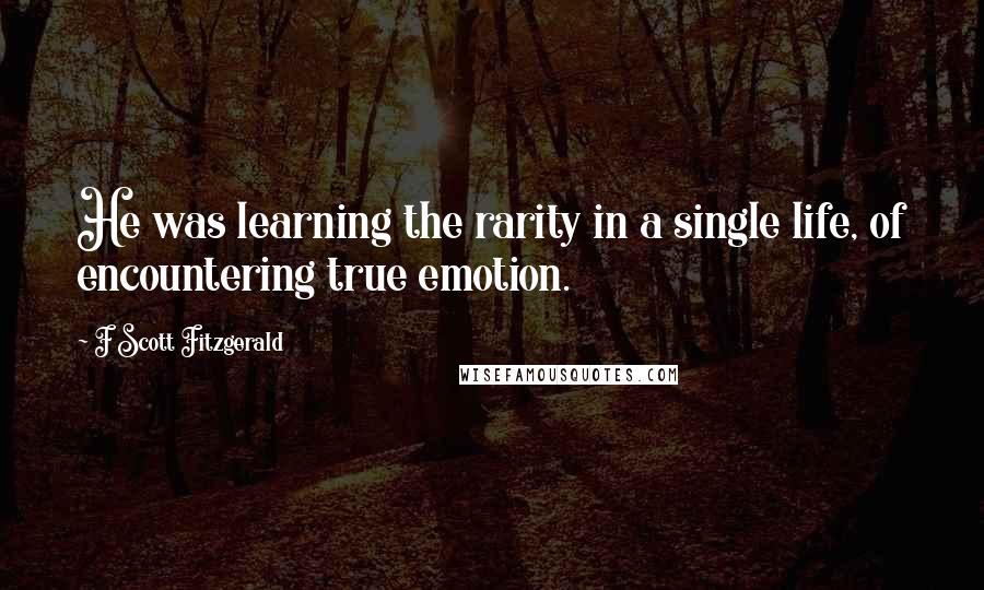 F Scott Fitzgerald Quotes: He was learning the rarity in a single life, of encountering true emotion.