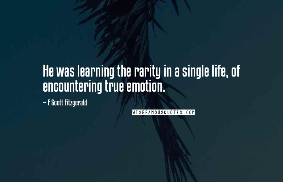 F Scott Fitzgerald Quotes: He was learning the rarity in a single life, of encountering true emotion.