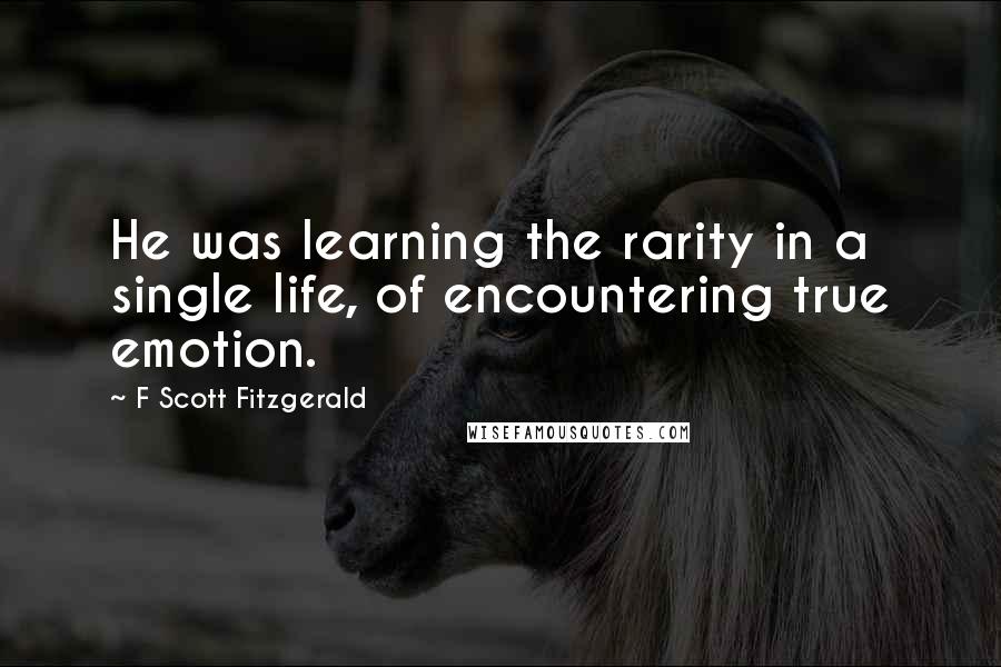 F Scott Fitzgerald Quotes: He was learning the rarity in a single life, of encountering true emotion.
