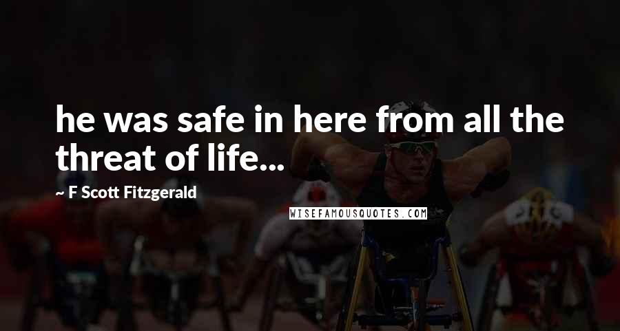 F Scott Fitzgerald Quotes: he was safe in here from all the threat of life...