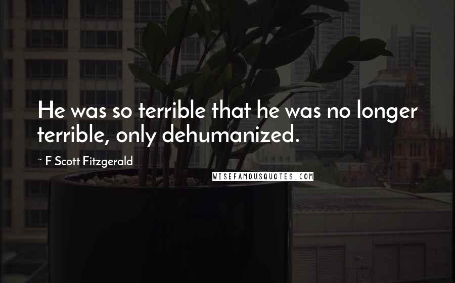 F Scott Fitzgerald Quotes: He was so terrible that he was no longer terrible, only dehumanized.