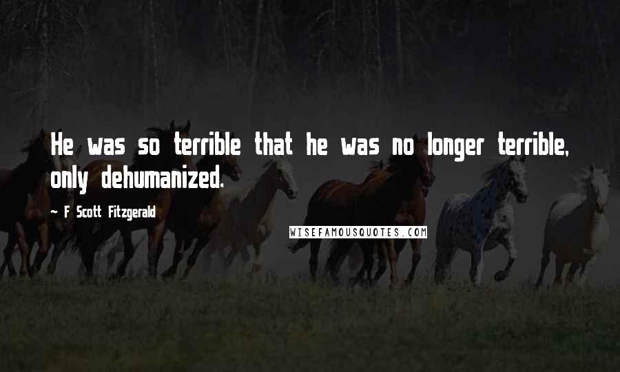 F Scott Fitzgerald Quotes: He was so terrible that he was no longer terrible, only dehumanized.