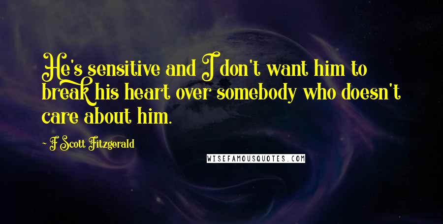 F Scott Fitzgerald Quotes: He's sensitive and I don't want him to break his heart over somebody who doesn't care about him.