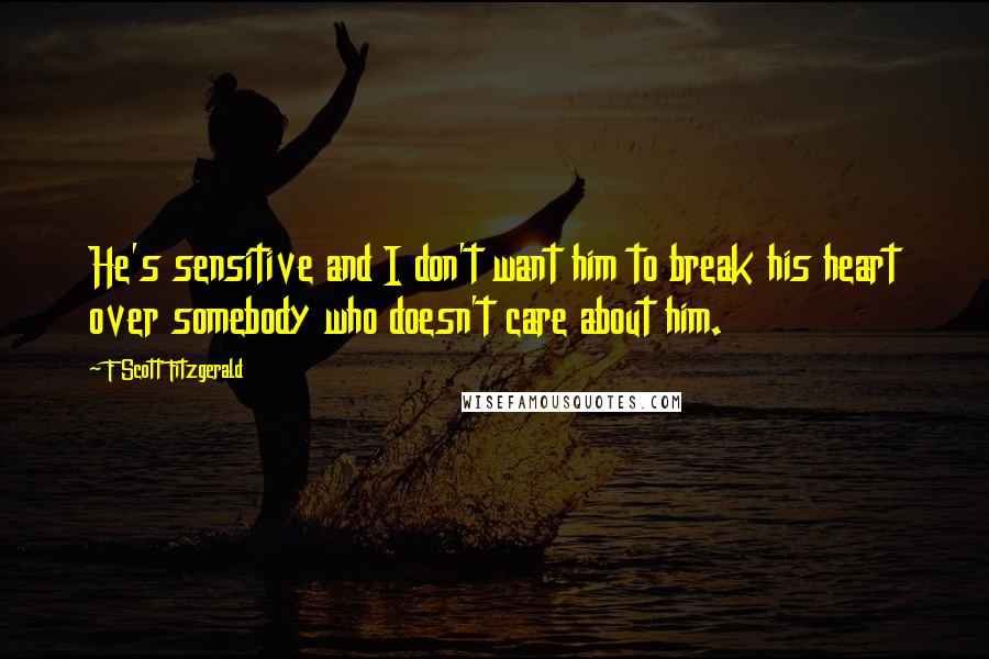 F Scott Fitzgerald Quotes: He's sensitive and I don't want him to break his heart over somebody who doesn't care about him.