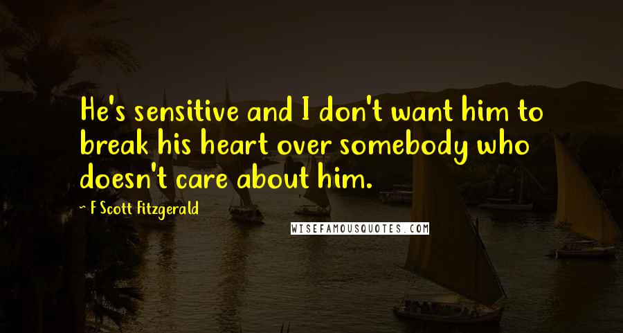 F Scott Fitzgerald Quotes: He's sensitive and I don't want him to break his heart over somebody who doesn't care about him.