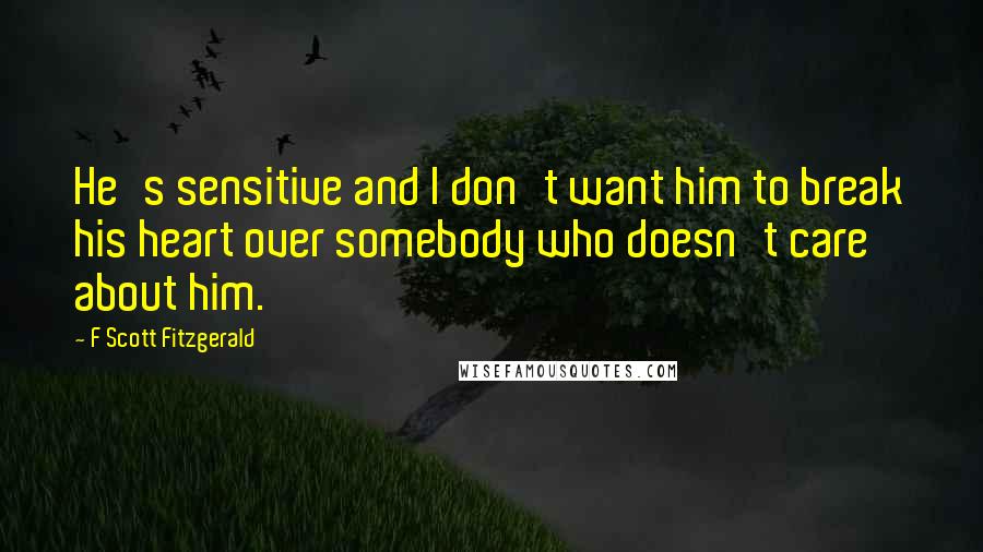 F Scott Fitzgerald Quotes: He's sensitive and I don't want him to break his heart over somebody who doesn't care about him.