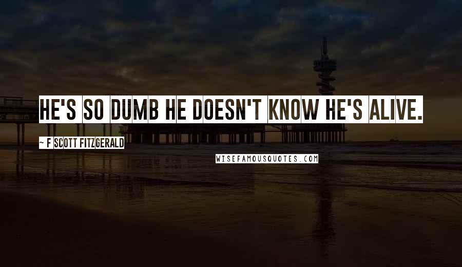 F Scott Fitzgerald Quotes: He's so dumb he doesn't know he's alive.