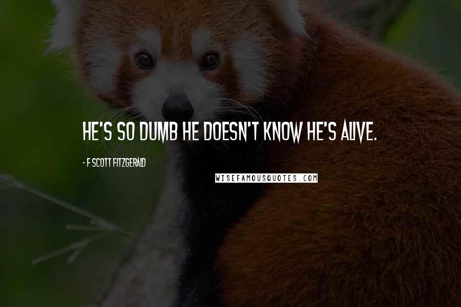 F Scott Fitzgerald Quotes: He's so dumb he doesn't know he's alive.