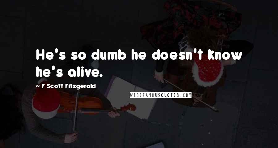 F Scott Fitzgerald Quotes: He's so dumb he doesn't know he's alive.