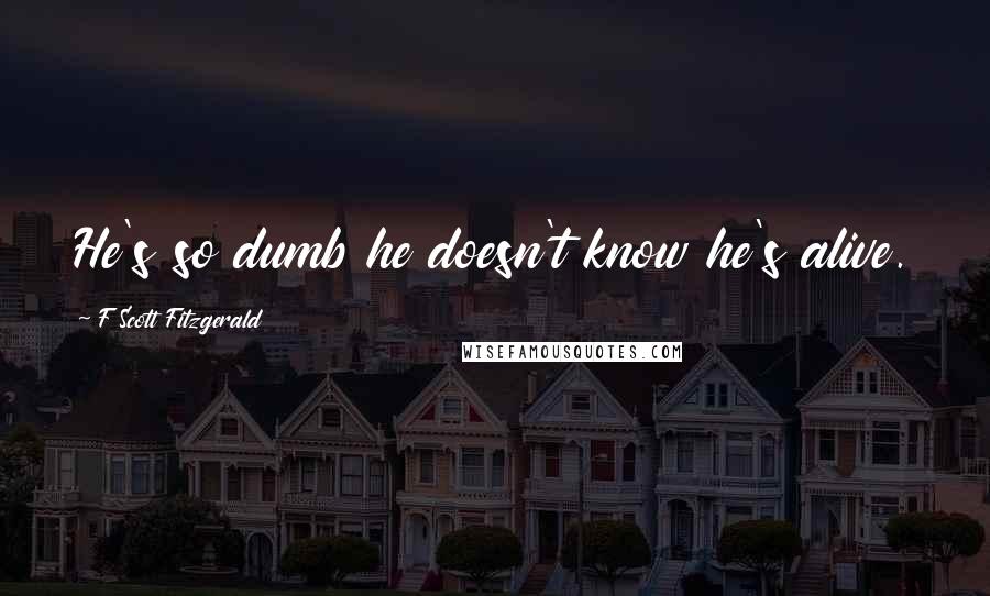 F Scott Fitzgerald Quotes: He's so dumb he doesn't know he's alive.