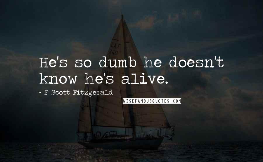 F Scott Fitzgerald Quotes: He's so dumb he doesn't know he's alive.