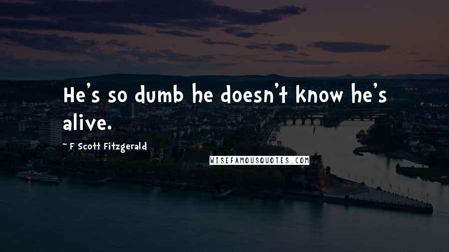 F Scott Fitzgerald Quotes: He's so dumb he doesn't know he's alive.