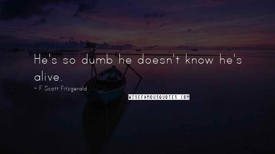 F Scott Fitzgerald Quotes: He's so dumb he doesn't know he's alive.