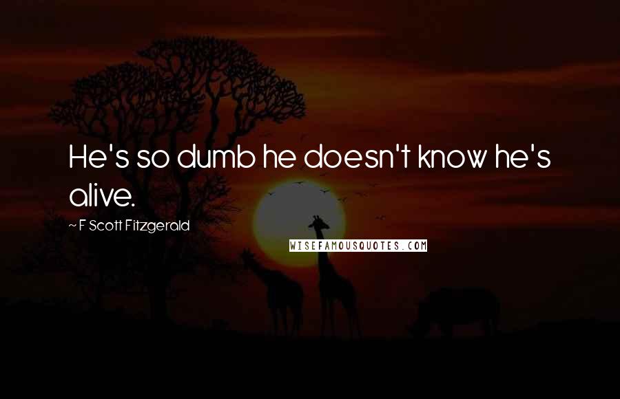 F Scott Fitzgerald Quotes: He's so dumb he doesn't know he's alive.