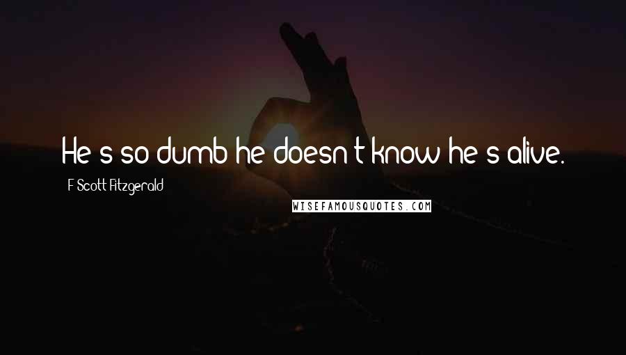 F Scott Fitzgerald Quotes: He's so dumb he doesn't know he's alive.