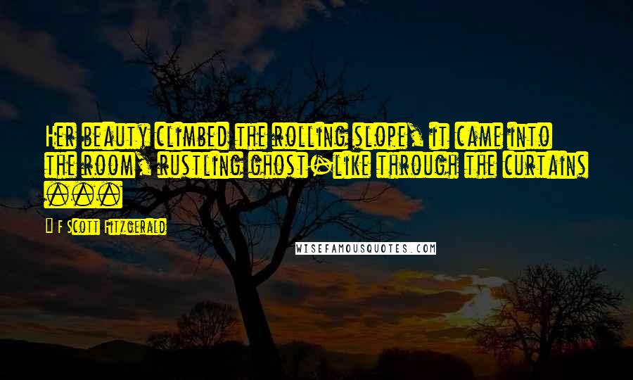 F Scott Fitzgerald Quotes: Her beauty climbed the rolling slope, it came into the room, rustling ghost-like through the curtains ...