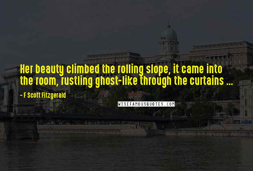 F Scott Fitzgerald Quotes: Her beauty climbed the rolling slope, it came into the room, rustling ghost-like through the curtains ...