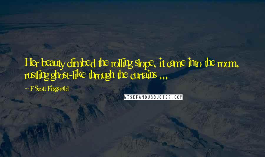 F Scott Fitzgerald Quotes: Her beauty climbed the rolling slope, it came into the room, rustling ghost-like through the curtains ...