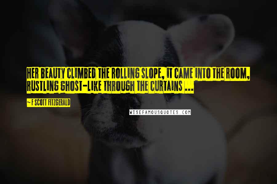 F Scott Fitzgerald Quotes: Her beauty climbed the rolling slope, it came into the room, rustling ghost-like through the curtains ...