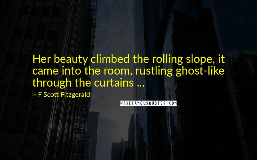 F Scott Fitzgerald Quotes: Her beauty climbed the rolling slope, it came into the room, rustling ghost-like through the curtains ...
