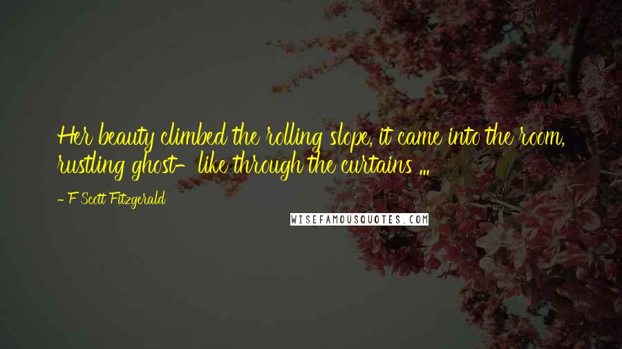F Scott Fitzgerald Quotes: Her beauty climbed the rolling slope, it came into the room, rustling ghost-like through the curtains ...