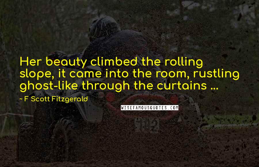 F Scott Fitzgerald Quotes: Her beauty climbed the rolling slope, it came into the room, rustling ghost-like through the curtains ...