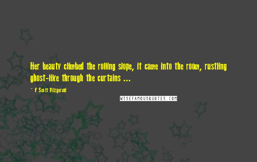 F Scott Fitzgerald Quotes: Her beauty climbed the rolling slope, it came into the room, rustling ghost-like through the curtains ...