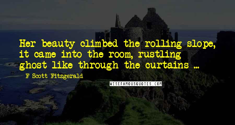 F Scott Fitzgerald Quotes: Her beauty climbed the rolling slope, it came into the room, rustling ghost-like through the curtains ...