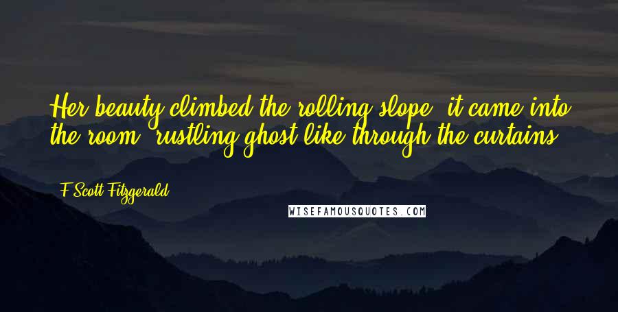 F Scott Fitzgerald Quotes: Her beauty climbed the rolling slope, it came into the room, rustling ghost-like through the curtains ...