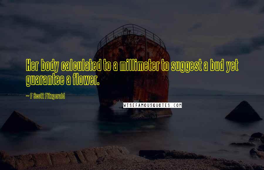 F Scott Fitzgerald Quotes: Her body calculated to a millimeter to suggest a bud yet guarantee a flower.