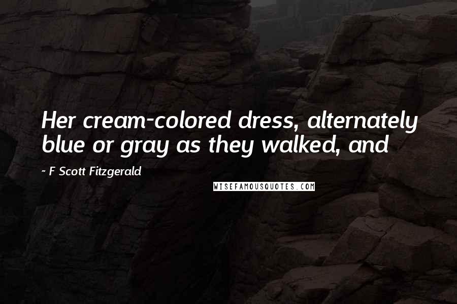 F Scott Fitzgerald Quotes: Her cream-colored dress, alternately blue or gray as they walked, and