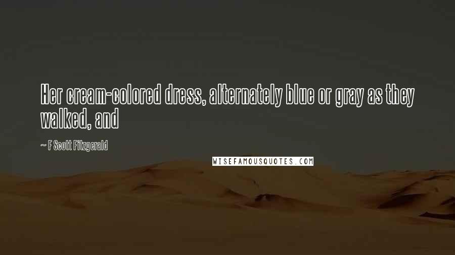 F Scott Fitzgerald Quotes: Her cream-colored dress, alternately blue or gray as they walked, and