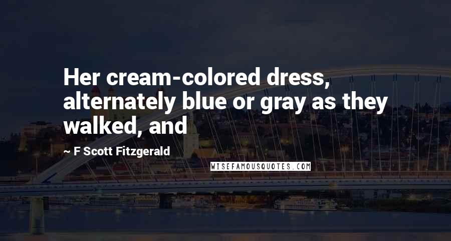 F Scott Fitzgerald Quotes: Her cream-colored dress, alternately blue or gray as they walked, and