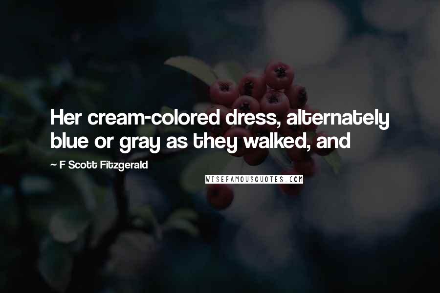 F Scott Fitzgerald Quotes: Her cream-colored dress, alternately blue or gray as they walked, and