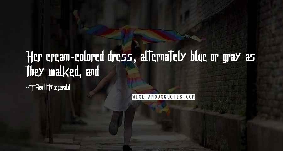 F Scott Fitzgerald Quotes: Her cream-colored dress, alternately blue or gray as they walked, and