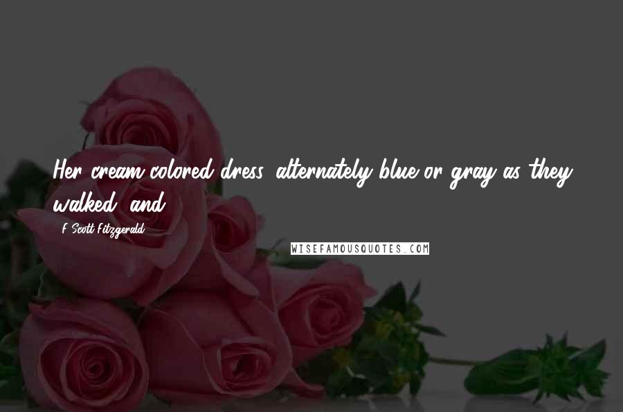 F Scott Fitzgerald Quotes: Her cream-colored dress, alternately blue or gray as they walked, and