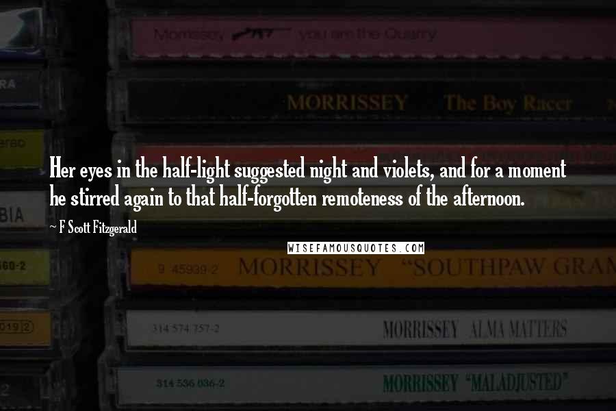 F Scott Fitzgerald Quotes: Her eyes in the half-light suggested night and violets, and for a moment he stirred again to that half-forgotten remoteness of the afternoon.