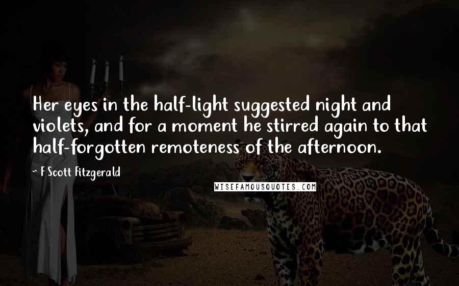 F Scott Fitzgerald Quotes: Her eyes in the half-light suggested night and violets, and for a moment he stirred again to that half-forgotten remoteness of the afternoon.