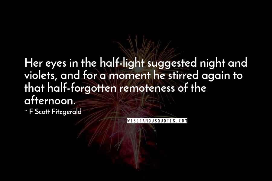 F Scott Fitzgerald Quotes: Her eyes in the half-light suggested night and violets, and for a moment he stirred again to that half-forgotten remoteness of the afternoon.
