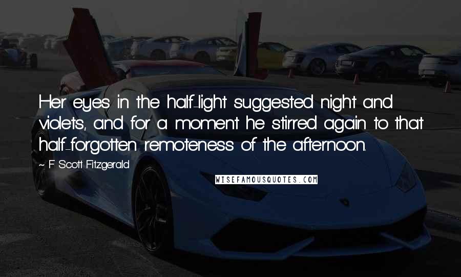 F Scott Fitzgerald Quotes: Her eyes in the half-light suggested night and violets, and for a moment he stirred again to that half-forgotten remoteness of the afternoon.