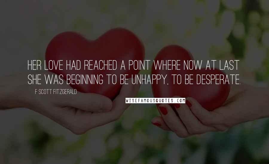 F Scott Fitzgerald Quotes: Her love had reached a point where now at last she was beginning to be unhappy, to be desperate.