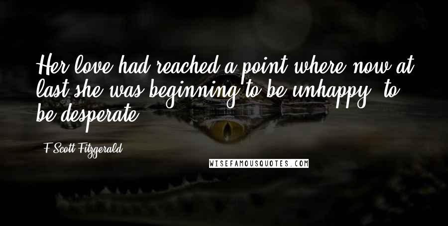 F Scott Fitzgerald Quotes: Her love had reached a point where now at last she was beginning to be unhappy, to be desperate.