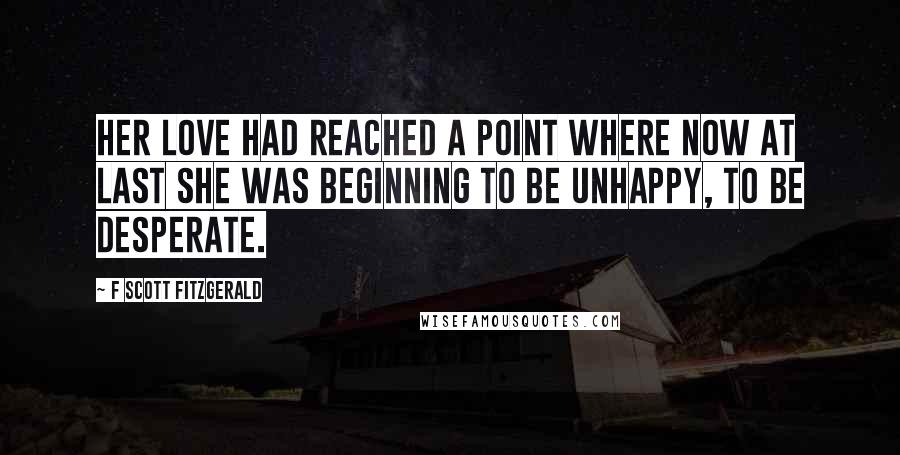 F Scott Fitzgerald Quotes: Her love had reached a point where now at last she was beginning to be unhappy, to be desperate.