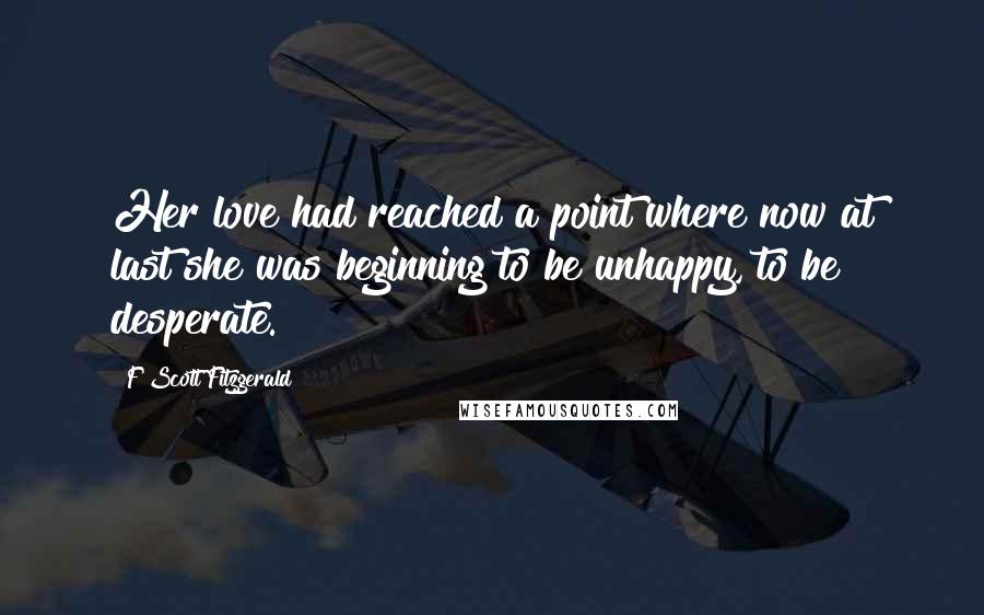 F Scott Fitzgerald Quotes: Her love had reached a point where now at last she was beginning to be unhappy, to be desperate.